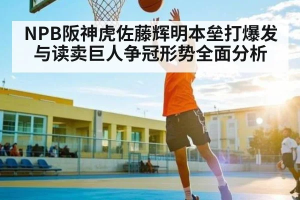 NPB阪神虎佐藤辉明本垒打爆发与读卖巨人争冠形势全面分析